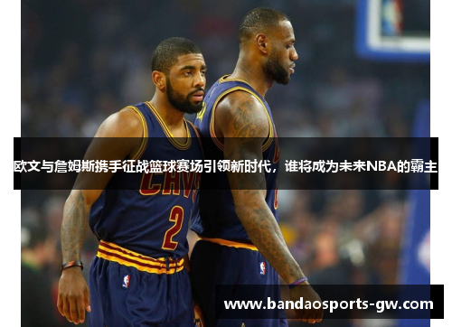 欧文与詹姆斯携手征战篮球赛场引领新时代，谁将成为未来NBA的霸主